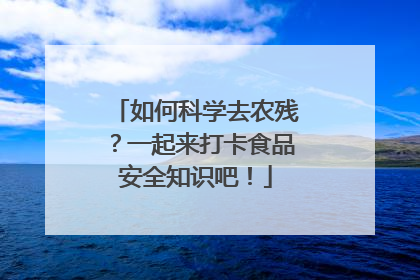 如何科学去农残？一起来打卡食品安全知识吧！