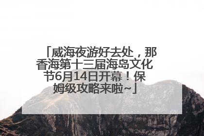 威海夜游好去处，那香海第十三届海岛文化节6月14日开幕！保姆级攻略来啦~
