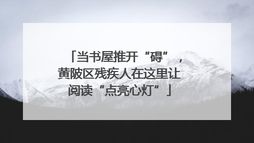 当书屋推开“碍”，黄陂区残疾人在这里让阅读“点亮心灯”