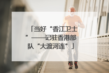 当好“香江卫士”——记驻香港部队“大渡河连”