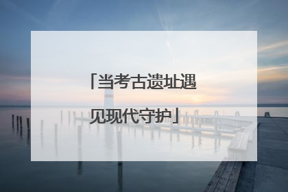 当考古遗址遇见现代守护