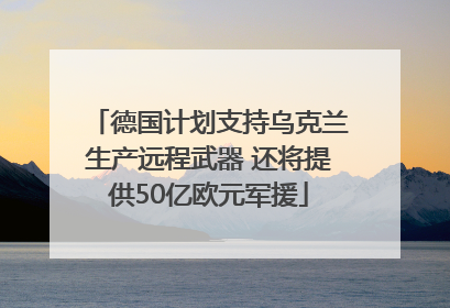 德国计划支持乌克兰生产远程武器 还将提供50亿欧元军援
