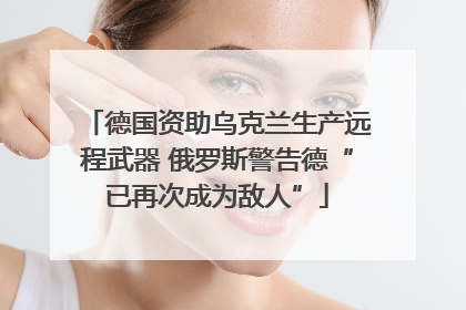 德国资助乌克兰生产远程武器 俄罗斯警告德“已再次成为敌人”