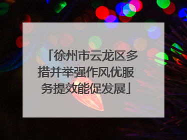 徐州市云龙区多措并举强作风优服务提效能促发展
