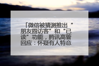 微信被猜测推出“朋友圈访客”和“已读”功能，腾讯高管回应：怀疑有人特意反复翻炒流量