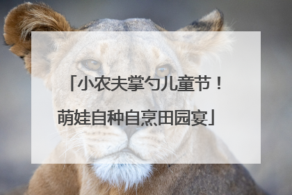 小农夫掌勺儿童节！萌娃自种自烹田园宴