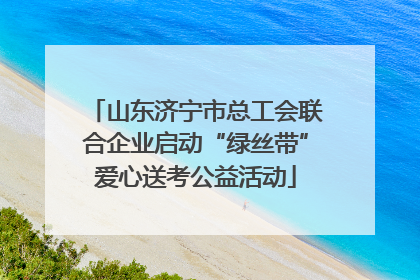 山东济宁市总工会联合企业启动“绿丝带”爱心送考公益活动