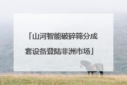 山河智能破碎筛分成套设备登陆非洲市场