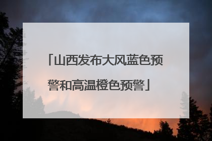 山西发布大风蓝色预警和高温橙色预警