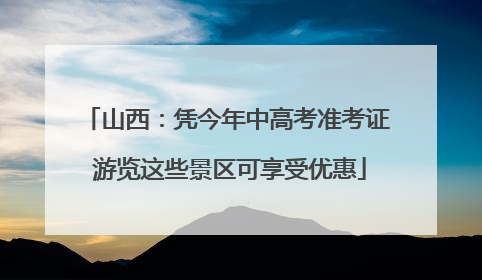 山西：凭今年中高考准考证 游览这些景区可享受优惠