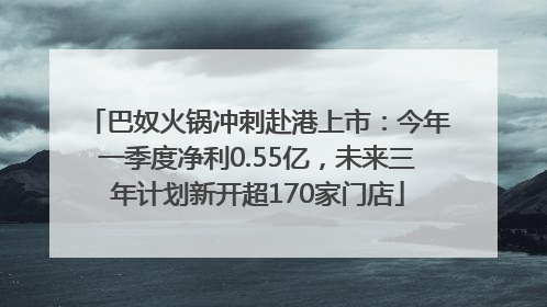 巴奴火锅冲刺赴港上市：今年一季度净利0.55亿，未来三年计划新开超170家门店