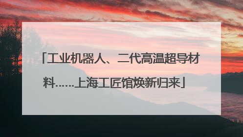工业机器人、二代高温超导材料……上海工匠馆焕新归来
