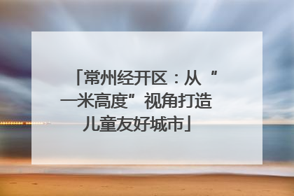 常州经开区：从“一米高度”视角打造儿童友好城市