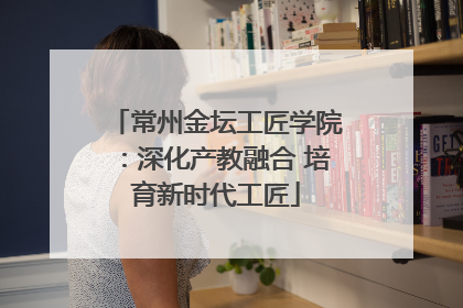 常州金坛工匠学院：深化产教融合 培育新时代工匠