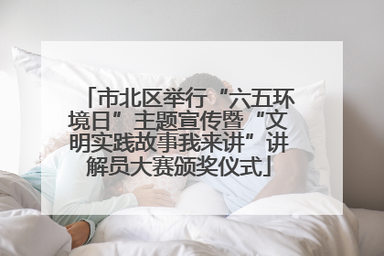 市北区举行“六五环境日”主题宣传暨“文明实践故事我来讲”讲解员大赛颁奖仪式