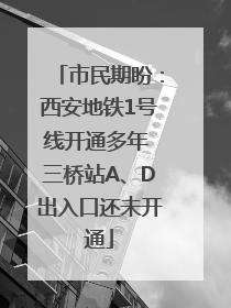 市民期盼：西安地铁1号线开通多年 三桥站A、D出入口还未开通