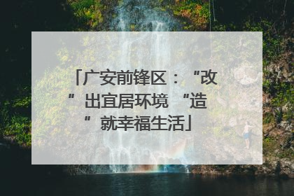 广安前锋区：“改”出宜居环境 “造”就幸福生活