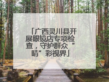 广西灵川县开展眼镜店专项检查，守护群众“睛”彩视界