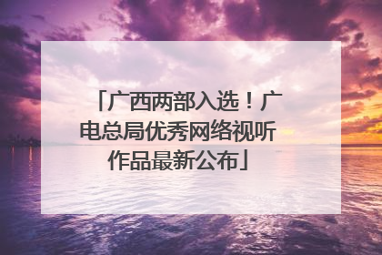 广西两部入选！广电总局优秀网络视听作品最新公布
