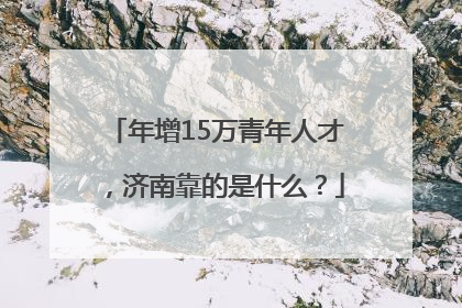 年增15万青年人才，济南靠的是什么？