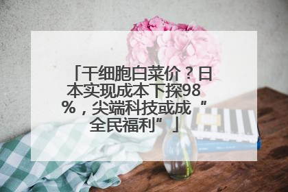 干细胞白菜价？日本实现成本下探98%，尖端科技或成“全民福利”