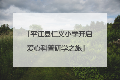 平江县仁义小学开启爱心科普研学之旅