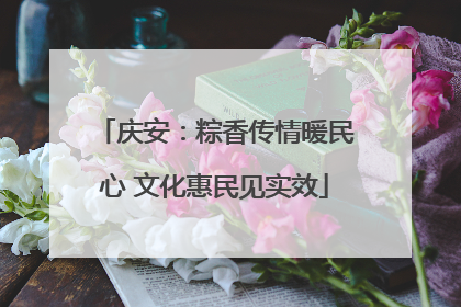 庆安：粽香传情暖民心 文化惠民见实效