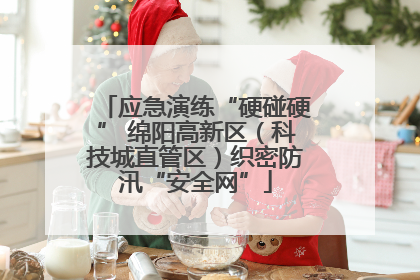 应急演练“硬碰硬” 绵阳高新区（科技城直管区）织密防汛“安全网”