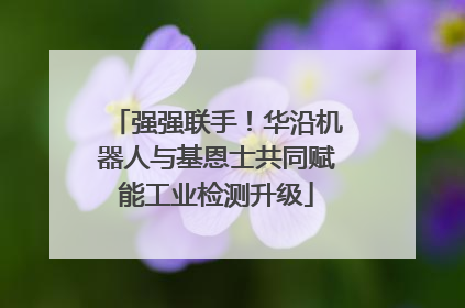 强强联手！华沿机器人与基恩士共同赋能工业检测升级