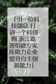 引一位科技副总 打通一个科创圈 浙江嘉善组建专家库助力企业提升自主创新能力