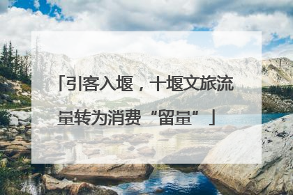 引客入堰，十堰文旅流量转为消费“留量”