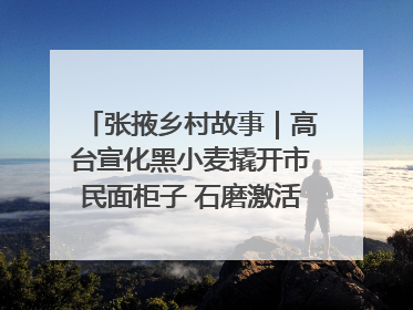张掖乡村故事｜高台宣化黑小麦撬开市民面柜子 石磨激活村集体钱匣子
