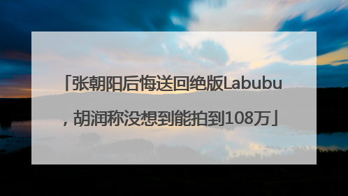 张朝阳后悔送回绝版Labubu，胡润称没想到能拍到108万