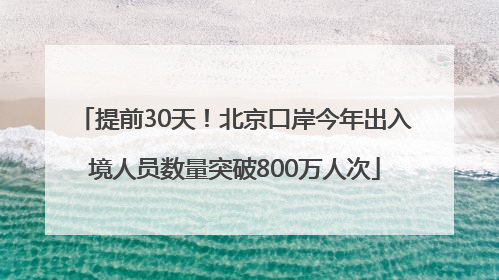 提前30天！北京口岸今年出入境人员数量突破800万人次