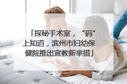 探秘手术室，“码”上知道，滨州市妇幼保健院推出宣教新举措