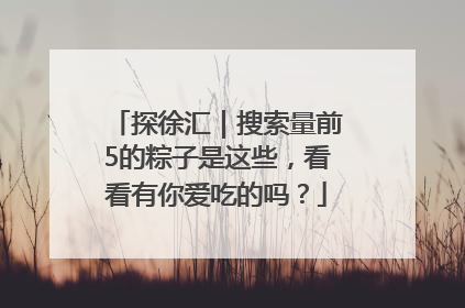 探徐汇｜搜索量前5的粽子是这些，看看有你爱吃的吗？