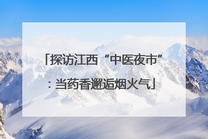 探访江西“中医夜市”：当药香邂逅烟火气