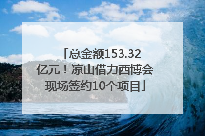 总金额153.32亿元！凉山借力西博会现场签约10个项目
