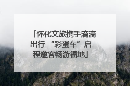 怀化文旅携手滴滴出行 “彩蛋车”启程邀客畅游福地