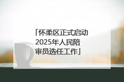 怀柔区正式启动2025年人民陪审员选任工作