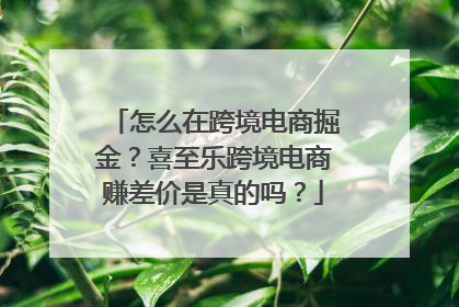 怎么在跨境电商掘金？喜至乐跨境电商赚差价是真的吗？