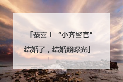 恭喜！“小齐警官”结婚了，结婚照曝光