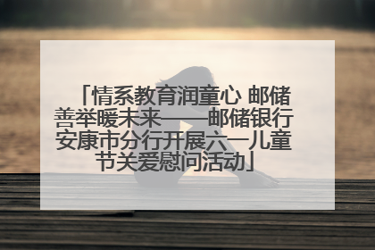 情系教育润童心 邮储善举暖未来——邮储银行安康市分行开展六一儿童节关爱慰问活动