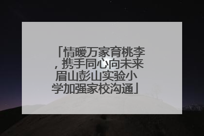 情暖万家育桃李，携手同心向未来 眉山彭山实验小学加强家校沟通