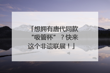 想拥有唐代同款“吸管杯”？快来这个非遗联展！