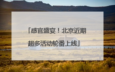 感官盛宴！北京近期超多活动轮番上线