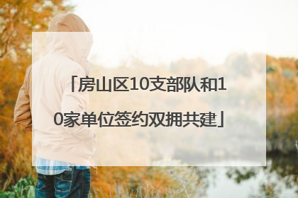 房山区10支部队和10家单位签约双拥共建
