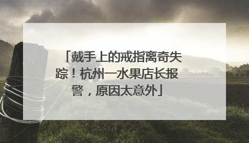 戴手上的戒指离奇失踪！杭州一水果店长报警，原因太意外