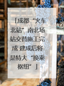 成都“火车北站”南北场站交替施工完成 建成后将是特大“换乘枢纽”