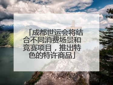 成都世运会将结合不同消费场景和竞赛项目，推出特色的特许商品